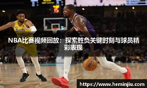 NBA比赛视频回放：探索胜负关键时刻与球员精彩表现