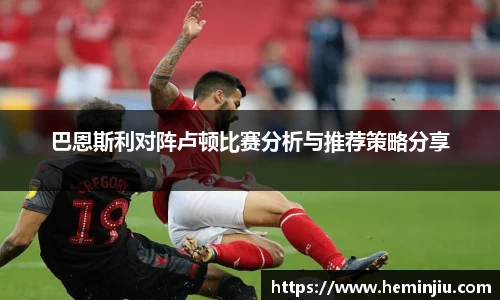 巴恩斯利对阵卢顿比赛分析与推荐策略分享