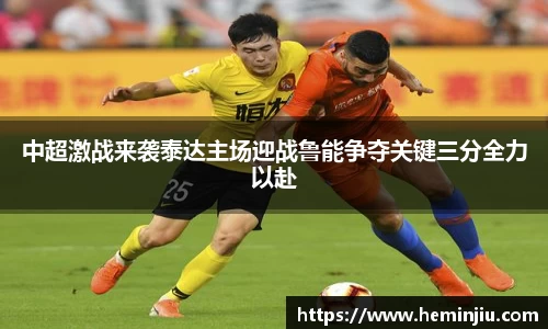 中超激战来袭泰达主场迎战鲁能争夺关键三分全力以赴